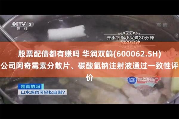 股票配债都有赚吗 华润双鹤(600062.SH)子公司阿奇霉素分散片、碳酸氢钠注射液通过一致性评价