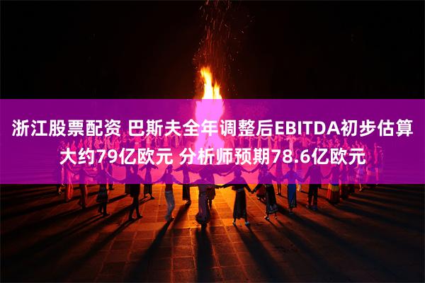 浙江股票配资 巴斯夫全年调整后EBITDA初步估算大约79亿欧元 分析师预期78.6亿欧元