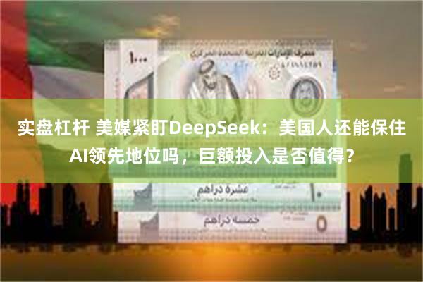 实盘杠杆 美媒紧盯DeepSeek：美国人还能保住AI领先地位吗，巨额投入是否值得？