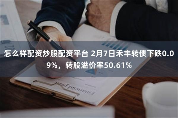 怎么样配资炒股配资平台 2月7日禾丰转债下跌0.09%，转股溢价率50.61%