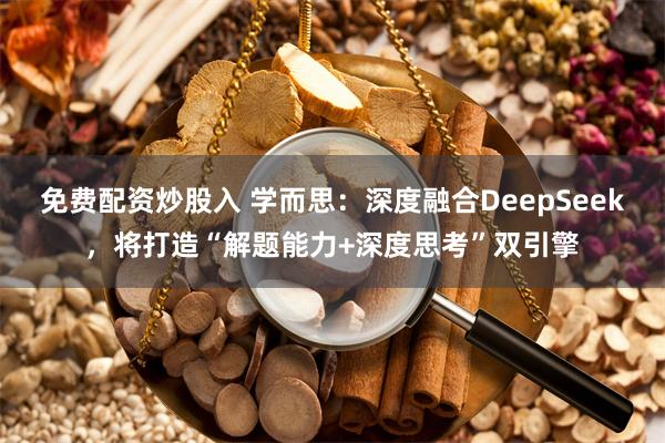 免费配资炒股入 学而思：深度融合DeepSeek，将打造“解题能力+深度思考”双引擎