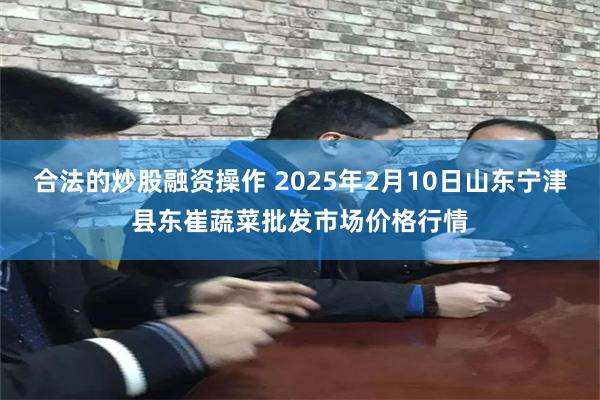 合法的炒股融资操作 2025年2月10日山东宁津县东崔蔬菜批发市场价格行情