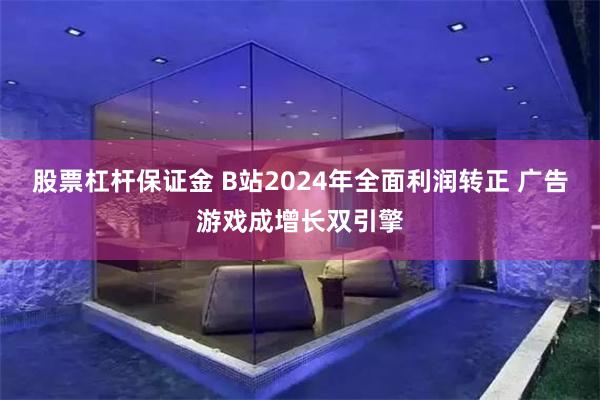 股票杠杆保证金 B站2024年全面利润转正 广告游戏成增长双引擎