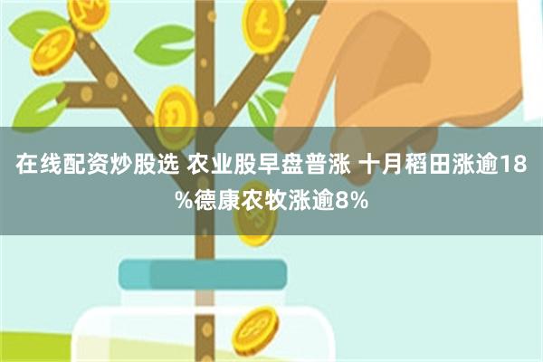 在线配资炒股选 农业股早盘普涨 十月稻田涨逾18%德康农牧涨逾8%