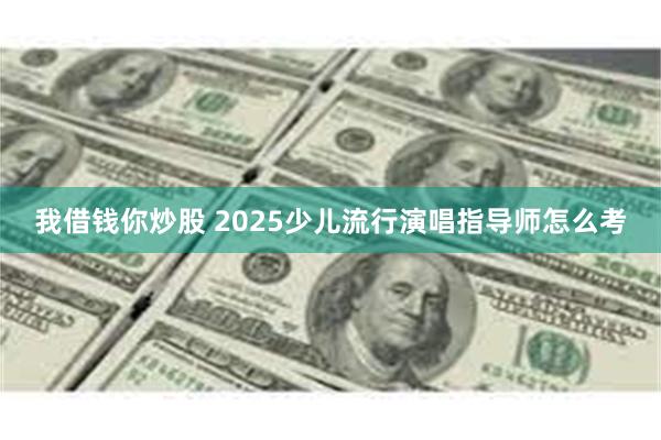 我借钱你炒股 2025少儿流行演唱指导师怎么考